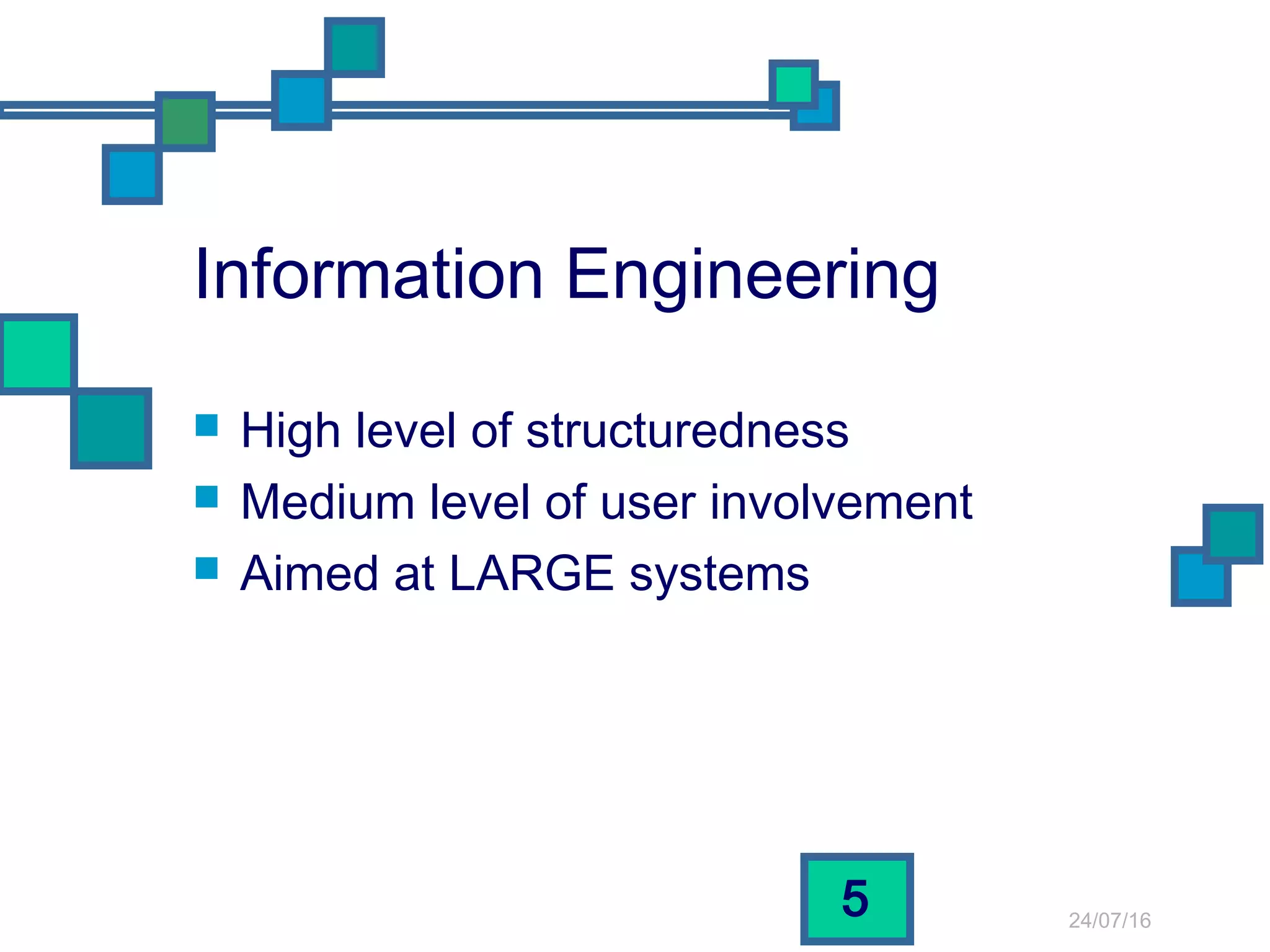 24/07/16
5
Information Engineering
 High level of structuredness
 Medium level of user involvement
 Aimed at LARGE systems
 