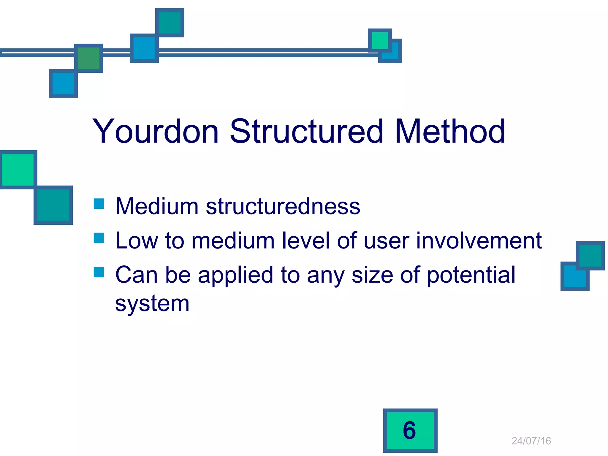 24/07/16
6
Yourdon Structured Method
 Medium structuredness
 Low to medium level of user involvement
 Can be applied to any size of potential
system
 