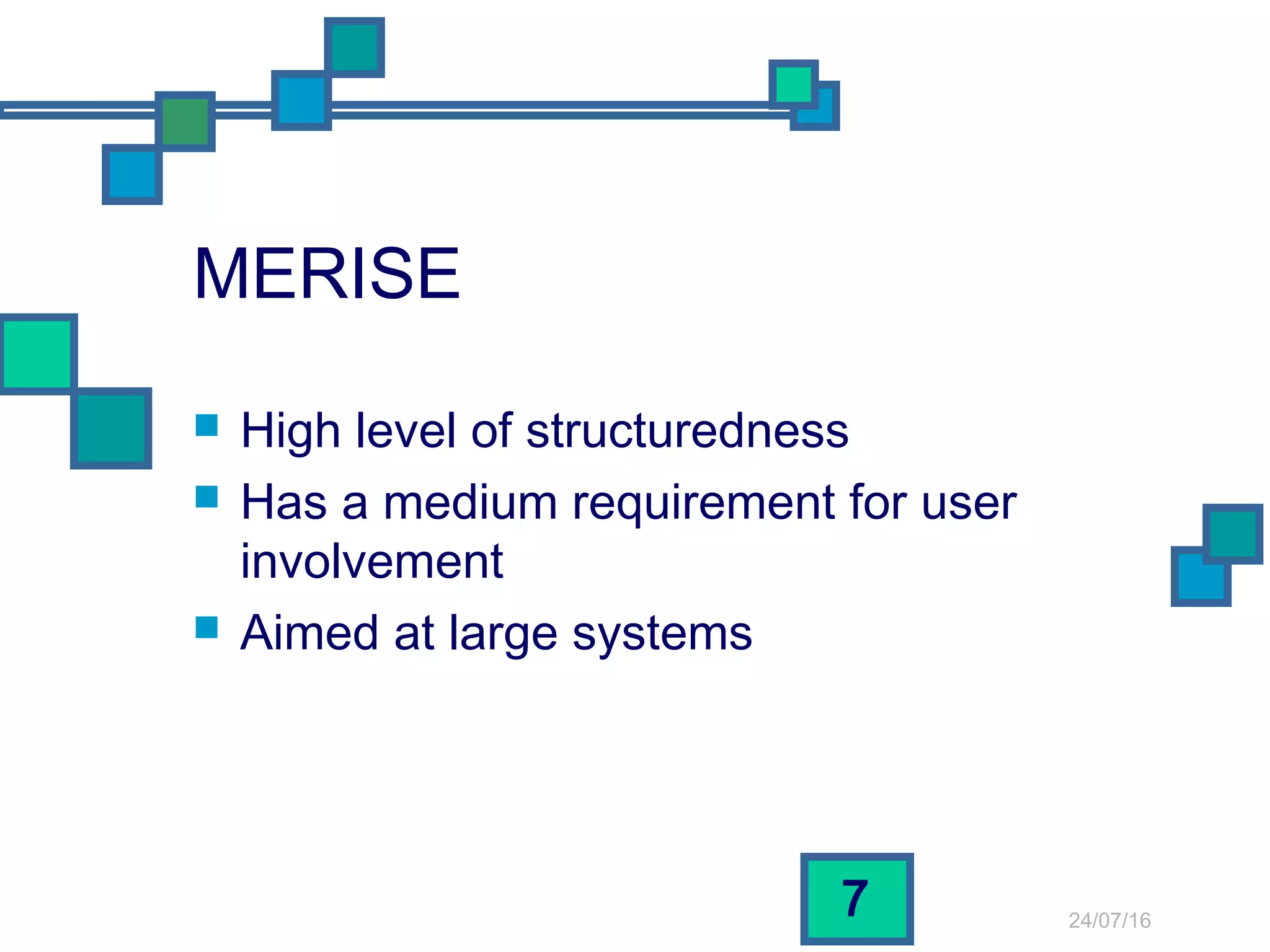 24/07/16
7
MERISE
 High level of structuredness
 Has a medium requirement for user
involvement
 Aimed at large systems
 