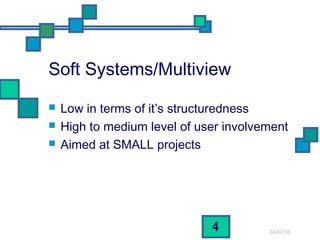 24/07/16
4
Soft Systems/Multiview
 Low in terms of it’s structuredness
 High to medium level of user involvement
 Aimed at SMALL projects
 
