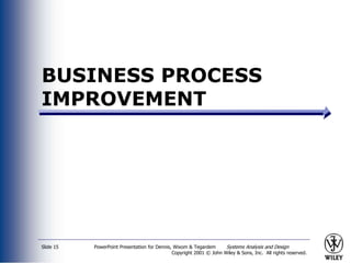 PowerPoint Presentation for Dennis, Wixom & Tegardem Systems Analysis and Design
Copyright 2001 © John Wiley & Sons, Inc. All rights reserved.
Slide 15
BUSINESS PROCESS
IMPROVEMENT
 