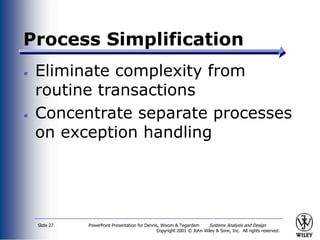PowerPoint Presentation for Dennis, Wixom & Tegardem Systems Analysis and Design
Copyright 2001 © John Wiley & Sons, Inc. All rights reserved.
Slide 27
Process Simplification
Eliminate complexity from
routine transactions
Concentrate separate processes
on exception handling
 