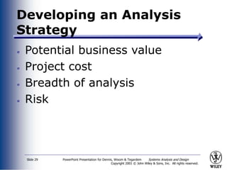 PowerPoint Presentation for Dennis, Wixom & Tegardem Systems Analysis and Design
Copyright 2001 © John Wiley & Sons, Inc. All rights reserved.
Slide 29
Developing an Analysis
Strategy
Potential business value
Project cost
Breadth of analysis
Risk
 