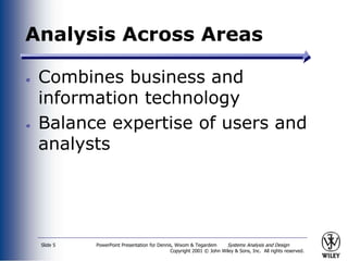 PowerPoint Presentation for Dennis, Wixom & Tegardem Systems Analysis and Design
Copyright 2001 © John Wiley & Sons, Inc. All rights reserved.
Slide 5
Combines business and
information technology
Balance expertise of users and
analysts
Analysis Across Areas
 