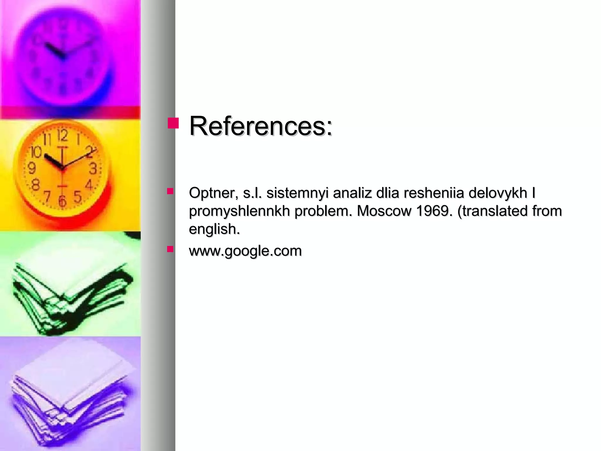  References:References:
 Optner, s.l. sistemnyi analiz dlia resheniia delovykh IOptner, s.l. sistemnyi analiz dlia resheniia delovykh I
promyshlennkh problem. Moscow 1969. (translated frompromyshlennkh problem. Moscow 1969. (translated from
english.english.
 www.google.comwww.google.com
 
