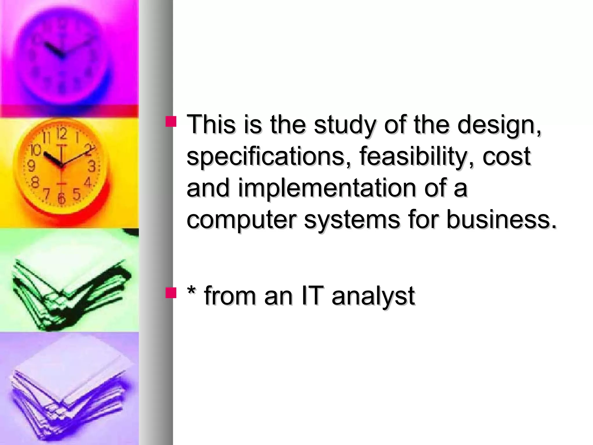  This is the study of the design,This is the study of the design,
specifications, feasibility, costspecifications, feasibility, cost
and implementation of aand implementation of a
computer systems for business.computer systems for business.
 * from an IT analyst* from an IT analyst
 