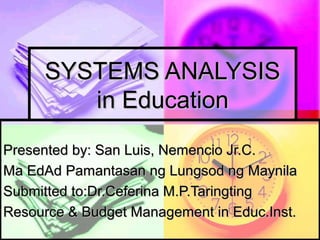 SYSTEMS ANALYSISSYSTEMS ANALYSIS
in Educationin Education
Presented by: San Luis, Nemencio Jr.C.Presented by: San Luis, Nemencio Jr.C.
Ma EdAd Pamantasan ng Lungsod ng MaynilaMa EdAd Pamantasan ng Lungsod ng Maynila
Submitted to:Dr.Ceferina M.P.TaringtingSubmitted to:Dr.Ceferina M.P.Taringting
Resource & Budget Management in Educ.Inst.Resource & Budget Management in Educ.Inst.
 