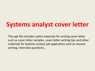 Systems analyst cover letter
This ppt file includes useful materials for writing cover letter
such as cover letter samples, cover letter writing tips and other
materials for Systems analyst job application such as resume
writing, interview questions…

 