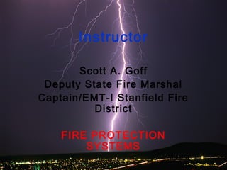 Instructor
Scott A. Goff
Deputy State Fire Marshal
Captain/EMT-I Stanfield Fire
District
FIRE PROTECTION
SYSTEMS

 