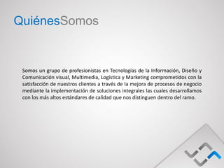 QuiénesSomos


 Somos un grupo de profesionistas en Tecnologías de la Información, Diseño y
 Comunicación visual, Multimedia, Logística y Marketing comprometidos con la
 satisfacción de nuestros clientes a través de la mejora de procesos de negocio
 mediante la implementación de soluciones integrales las cuales desarrollamos
 con los más altos estándares de calidad que nos distinguen dentro del ramo.
 