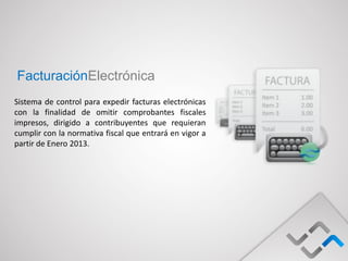 FacturaciónElectrónica
Sistema de control para expedir facturas electrónicas
con la finalidad de omitir comprobantes fiscales
impresos, dirigido a contribuyentes que requieran
cumplir con la normativa fiscal que entrará en vigor a
partir de Enero 2013.
 