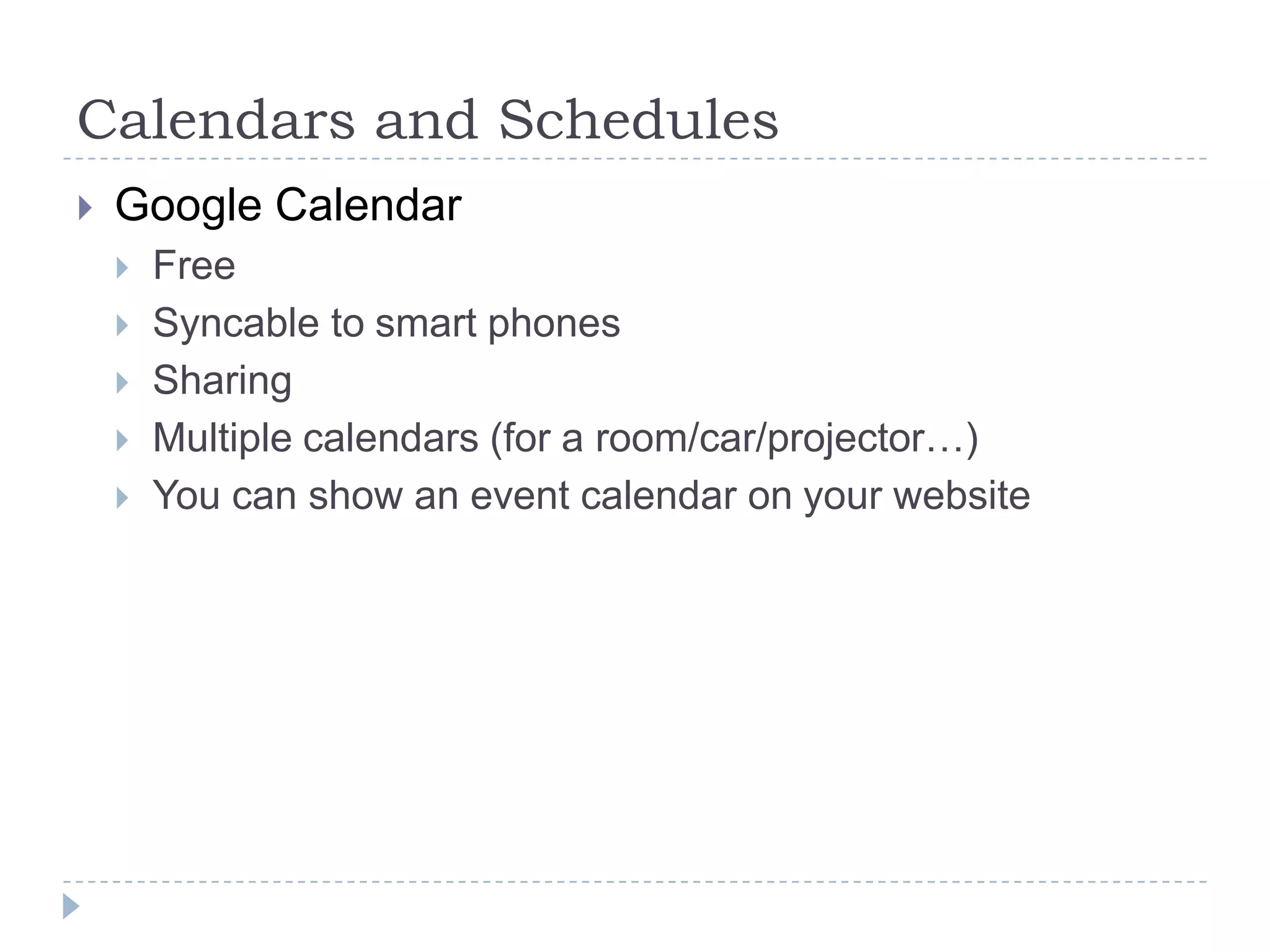 Calendars and SchedulesGoogle CalendarFreeSyncable to smart phonesSharingMultiple calendars (for a room/car/projector…)You can show an event calendar on your website