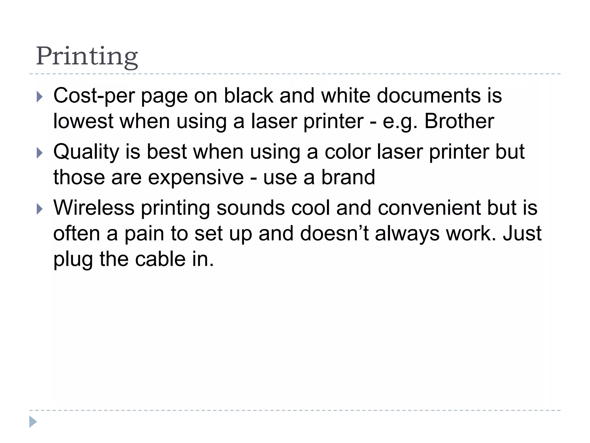 PrintingCost-per page on black and white documents is lowest when using a laser printer - e.g. BrotherQuality is best when using a color laser printer but those are expensive - use a brandWireless printing sounds cool and convenient but is often a pain to set up and doesn’t always work. Just plug the cable in.