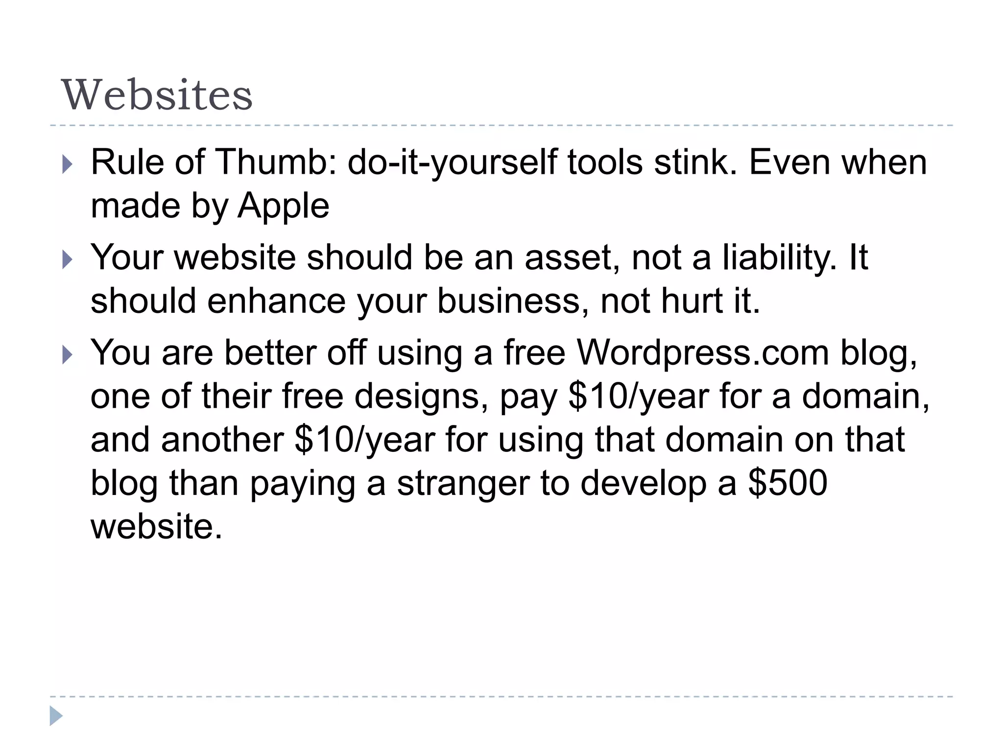 Websites	Rule of Thumb: do-it-yourself tools stink. Even when made by AppleYour website should be an asset, not a liability. It should enhance your business, not hurt it.You are better off using a free Wordpress.com blog, one of their free designs, pay $10/year for a domain, and another $10/year for using that domain on that blog than paying a stranger to develop a $500 website.