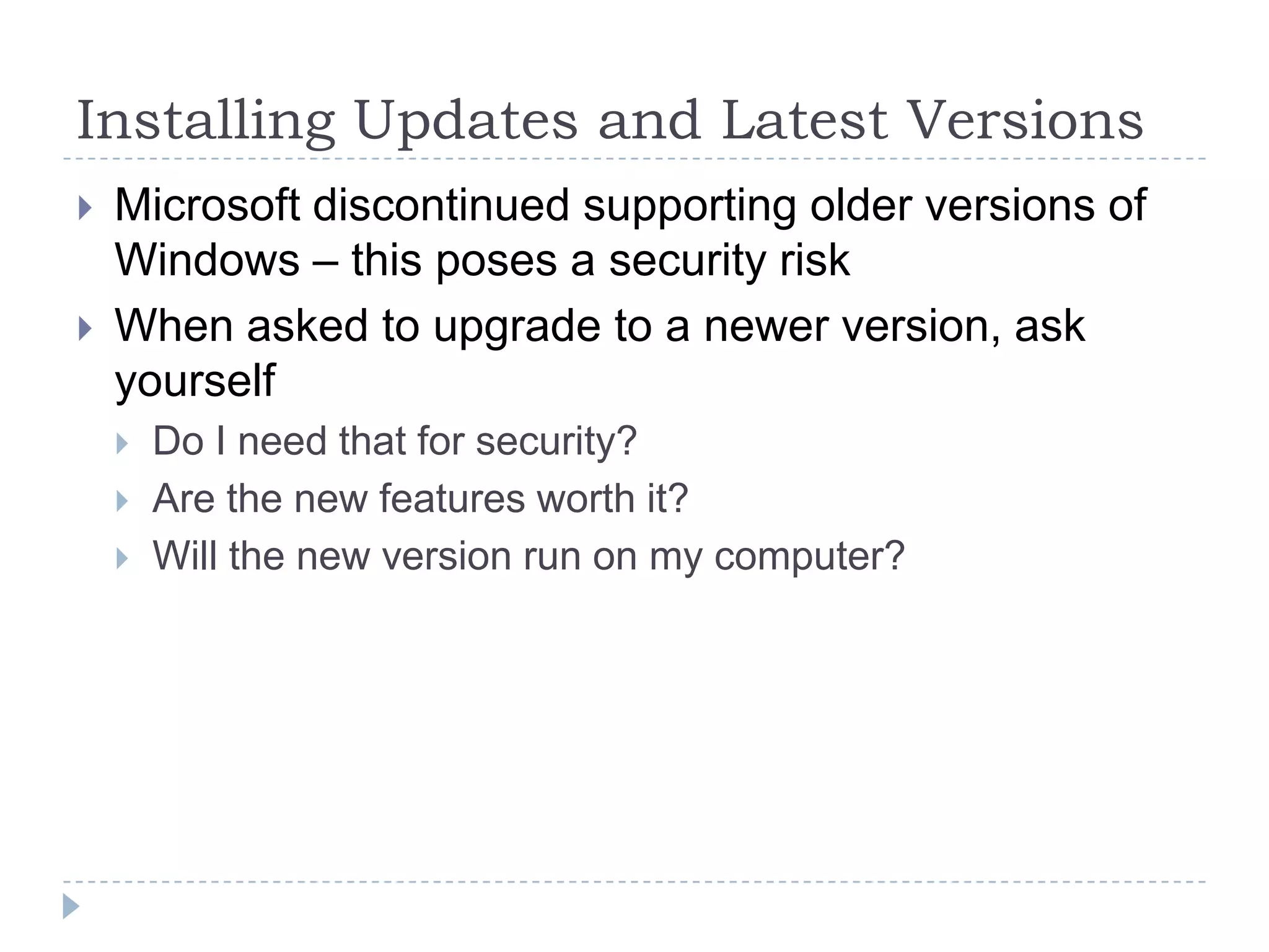 Installing Updates and Latest VersionsMicrosoft discontinued supporting older versions of Windows – this poses a security riskWhen asked to upgrade to a newer version, ask yourselfDo I need that for security?Are the new features worth it?Will the new version run on my computer?