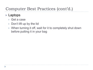 Computer Best Practices (cont’d.)LaptopsGet a caseDon’t lift up by the lidWhen turning it off, wait for it to completely shut down before putting it in your bag