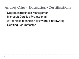Andrej Ciho - Education/CertificationsDegree in Business ManagementMicrosoft Certified ProfessionalA+ certified technician (software & hardware)Certified ScrumMaster