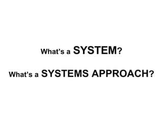 What’s a   SYSTEM ? What’s a   SYSTEMS APPROACH ? 