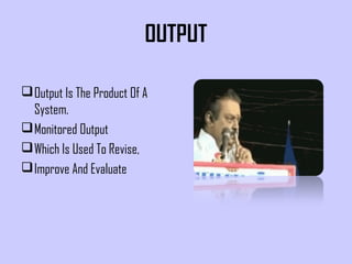 OUTPUT
Output Is The Product Of A
System.
Monitored Output
Which Is Used To Revise,
Improve And Evaluate
 