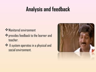 Analysis and feedback
Monitored environment
provides feedback to the learner and
teacher.
 A system operates in a physical and
social environment.
 
