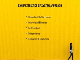 CHARACTERISTICS OF SYSTEM APPROACH
 Centralized On The Learner
 Interrelated Elements
 Fast Feedback
 Independency
 Evaluation Of Resources
 