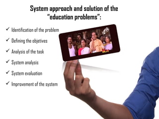 System approach and solution of the
“education problems”:
 Identification of the problem
 Defining the objetives
 Analysis of the task
 System analysis
 System evaluation
 Improvement of the system
 