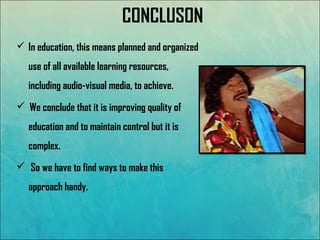 CONCLUSON
 In education, this means planned and organized
use of all available learning resources,
including audio-visual media, to achieve.
  We conclude that it is improving quality of
education and to maintain control but it is
complex.
 So we have to find ways to make this
approach handy.
 