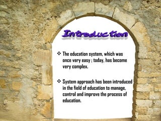 The education system, which was
once very easy ; today, has become
very complex.
 System approach has been introduced
in the field of education to manage,
control and improve the process of
education.
 