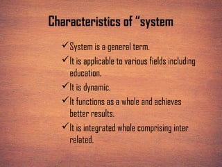 Characteristics of “system
System is a general term.
It is applicable to various fields including
education.
It is dynamic.
It functions as a whole and achieves
better results.
It is integrated whole comprising inter
related.
 