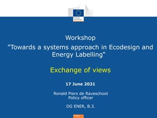 Energy
Workshop
"Towards a systems approach in Ecodesign and
Energy Labelling“
Exchange of views
17 June 2021
Ronald Piers...