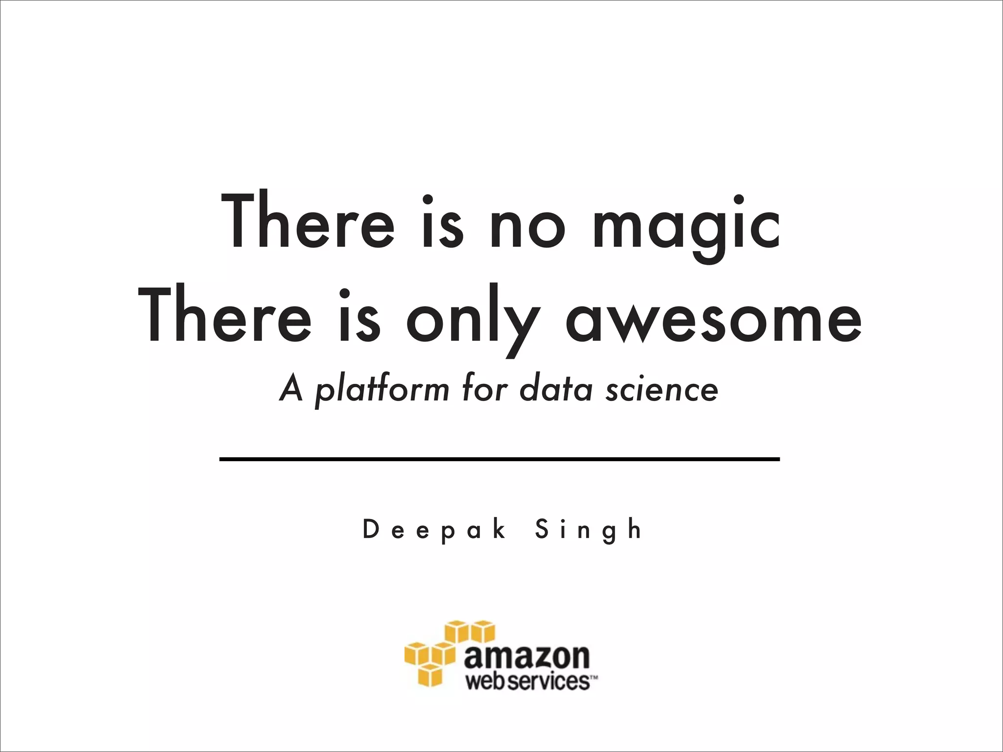 There is no magic
There is only awesome
    A platform for data science


         D e e p a k   S i n g h
 