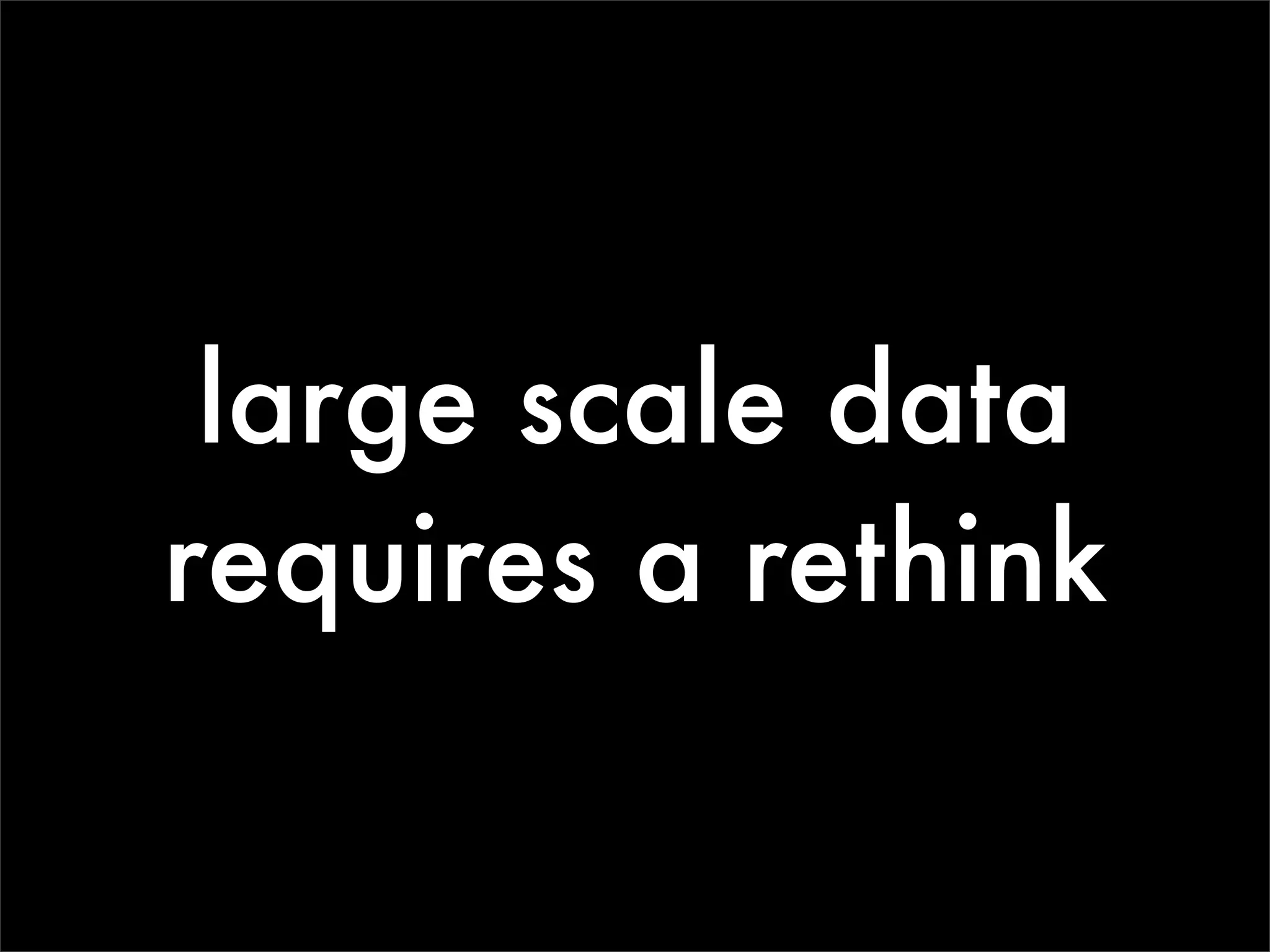 large scale data
requires a rethink
 