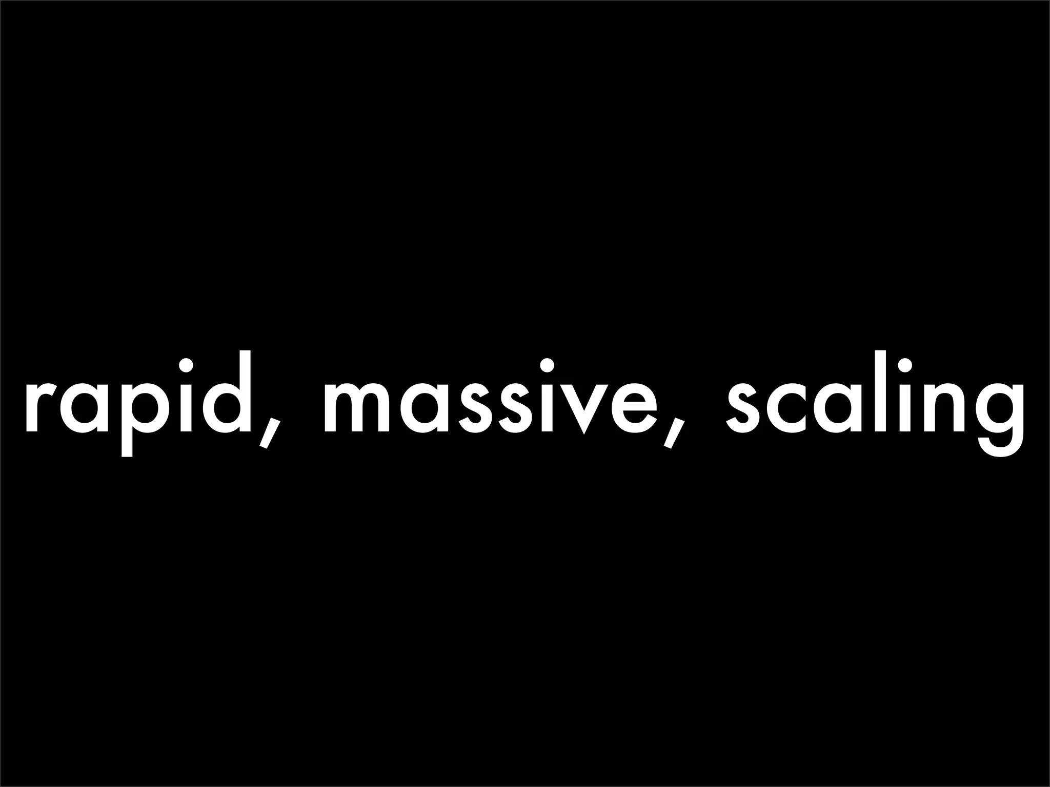 rapid, massive, scaling
 