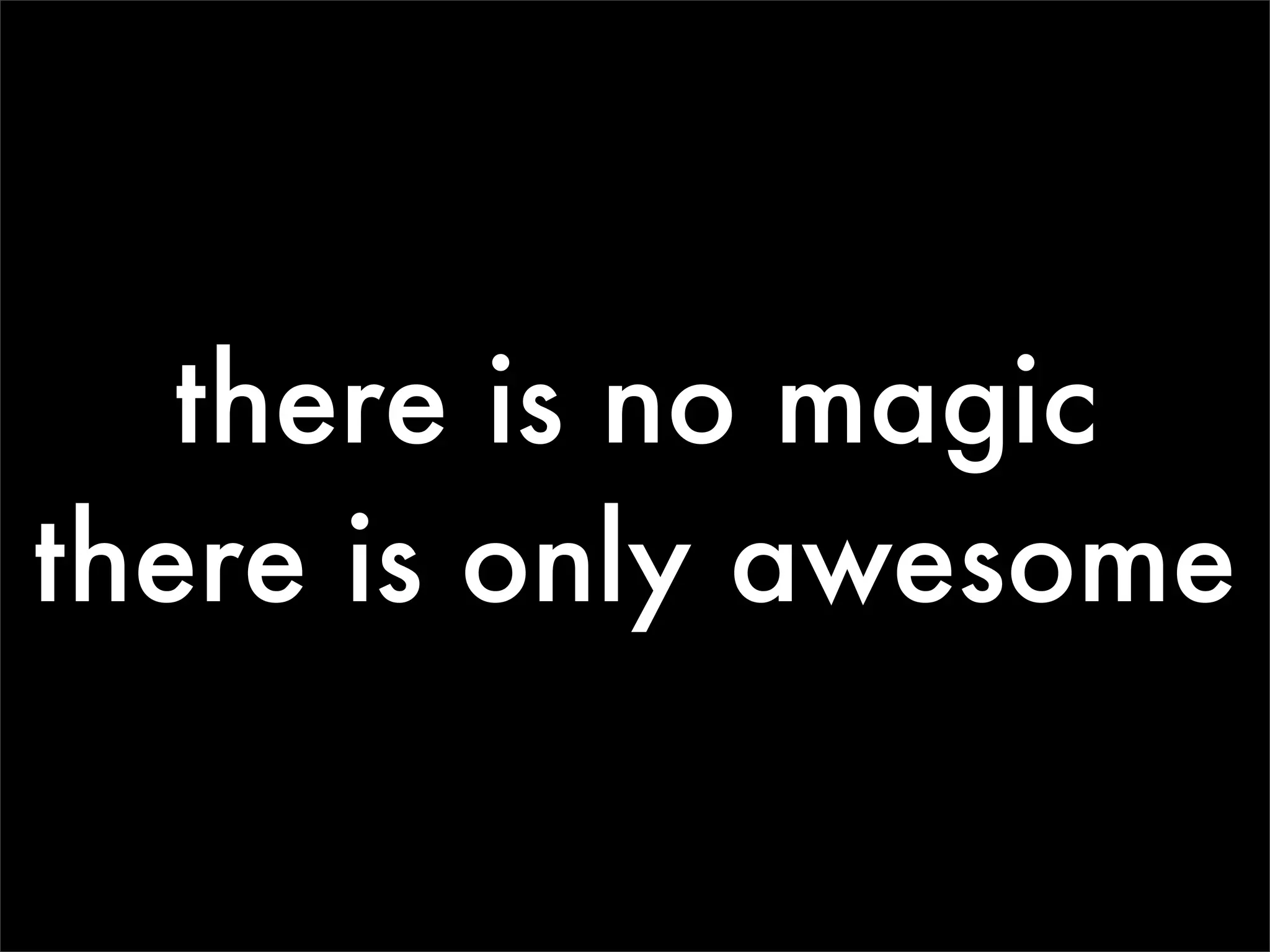 there is no magic
there is only awesome
 