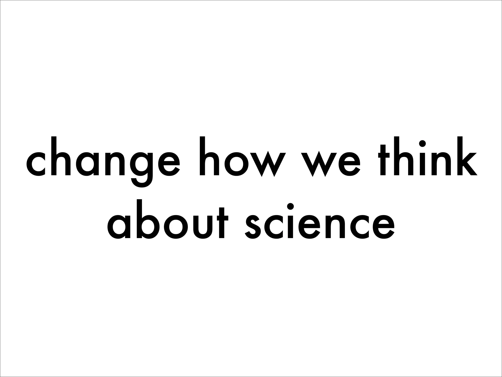 change how we think
   about science
 
