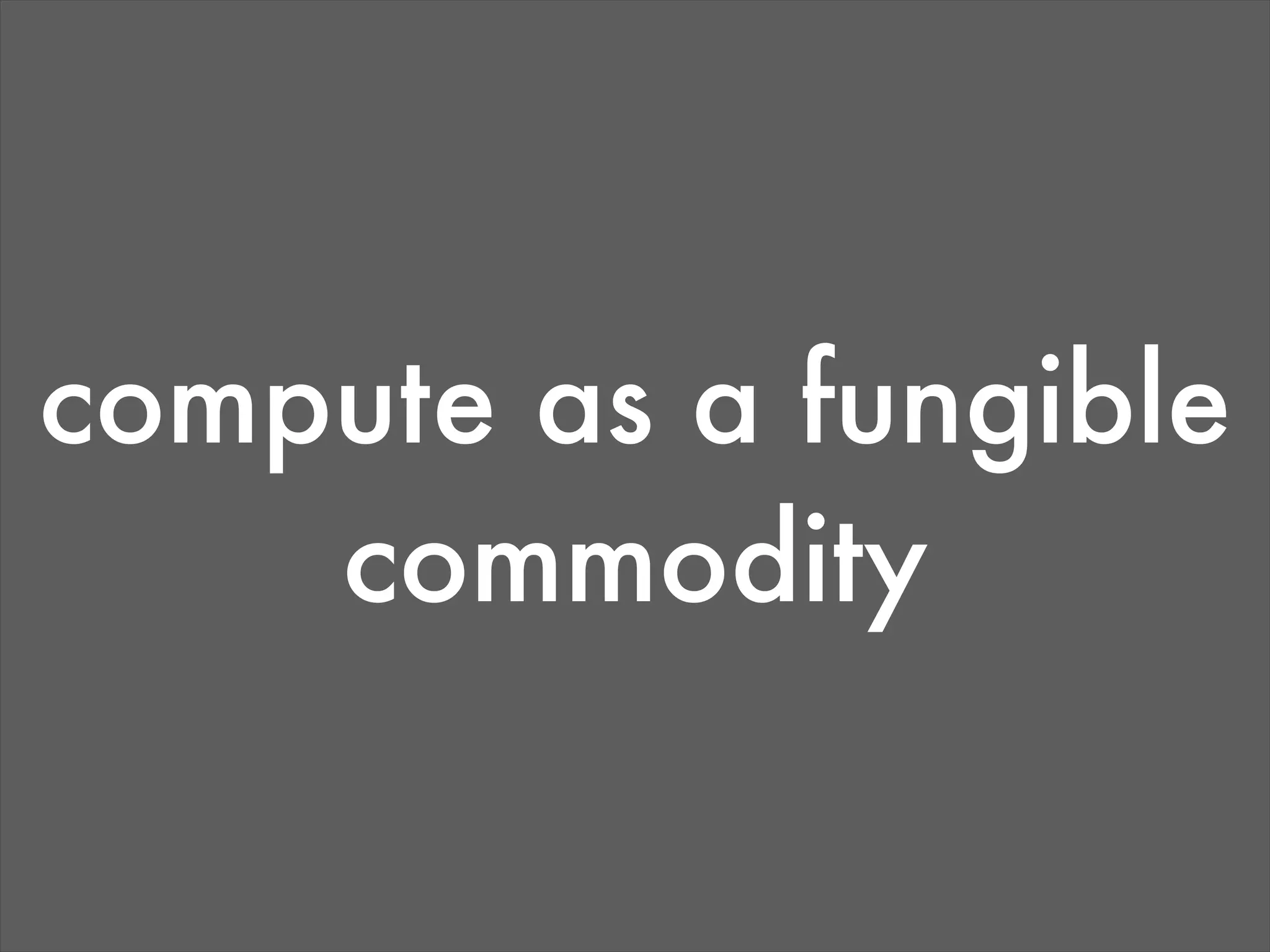compute as a fungible
    commodity
 