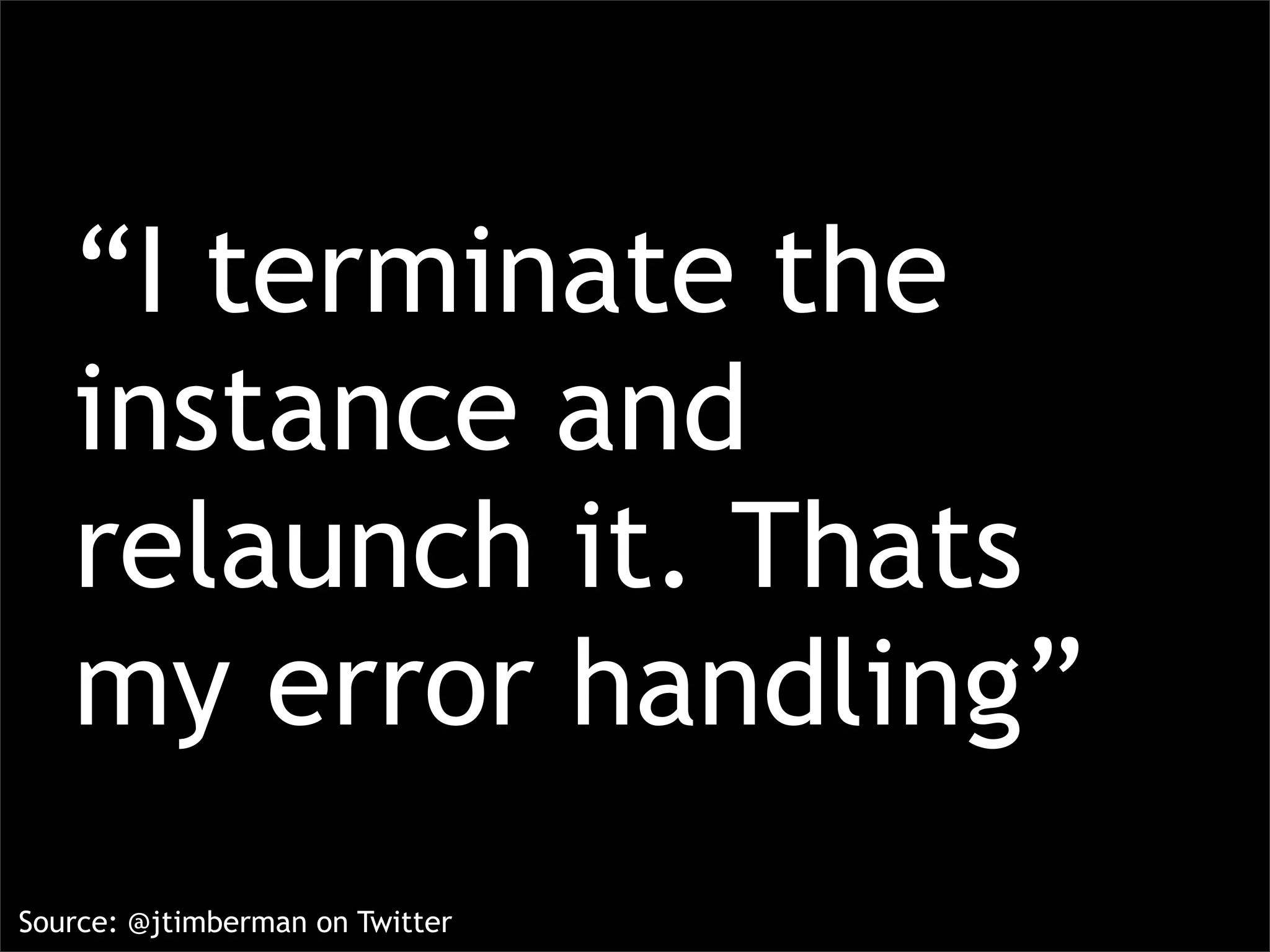 “I terminate the
   instance and
   relaunch it. Thats
   my error handling”
Source: @jtimberman on Twitter
 