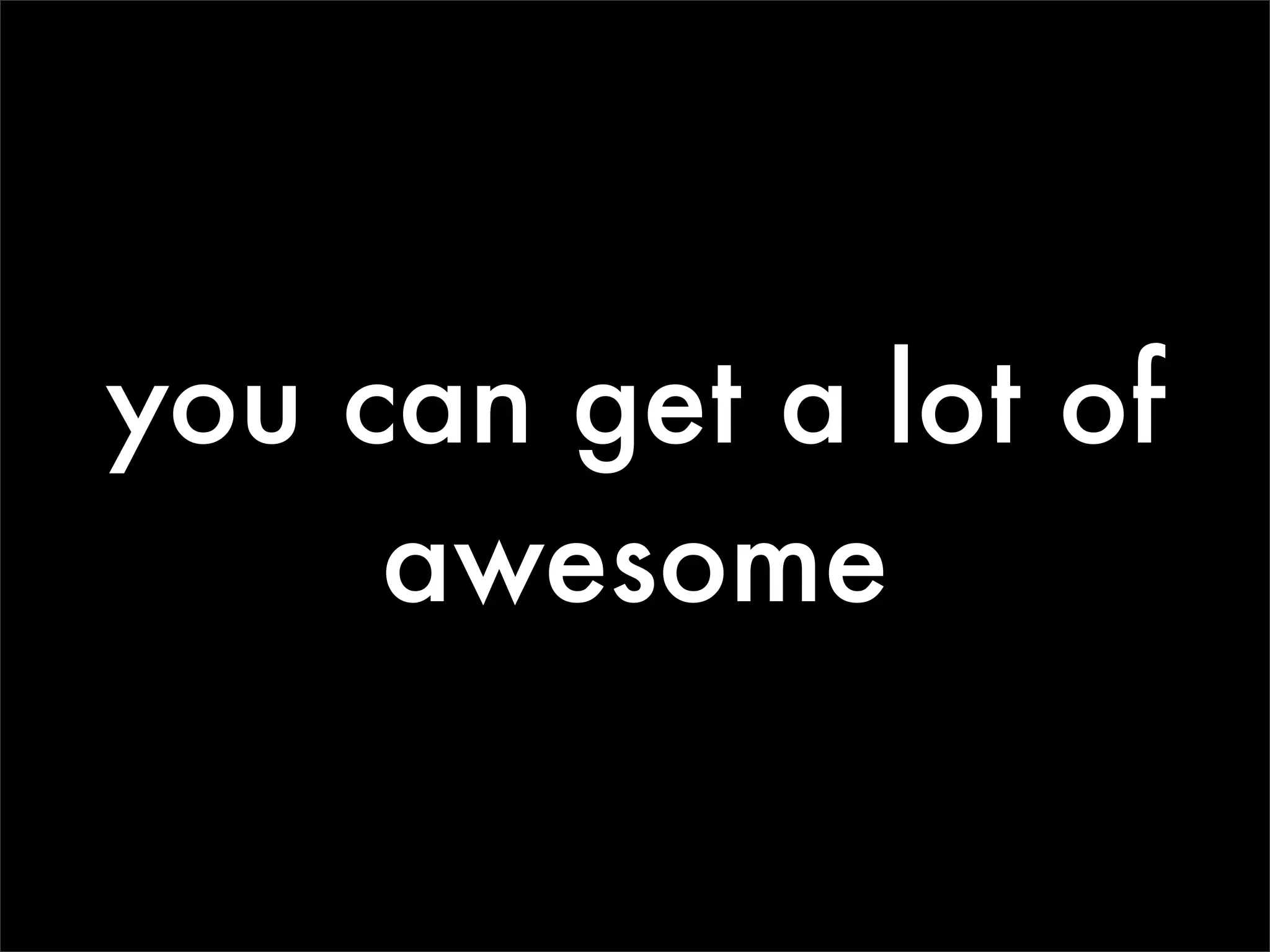 you can get a lot of
     awesome
 