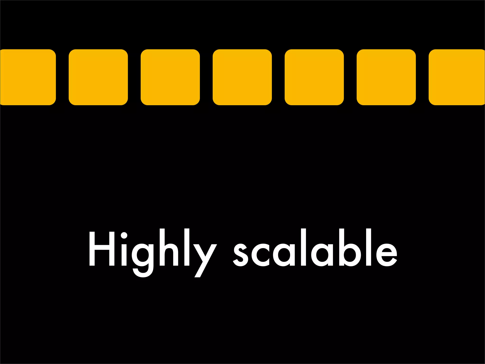 Highly scalable
 