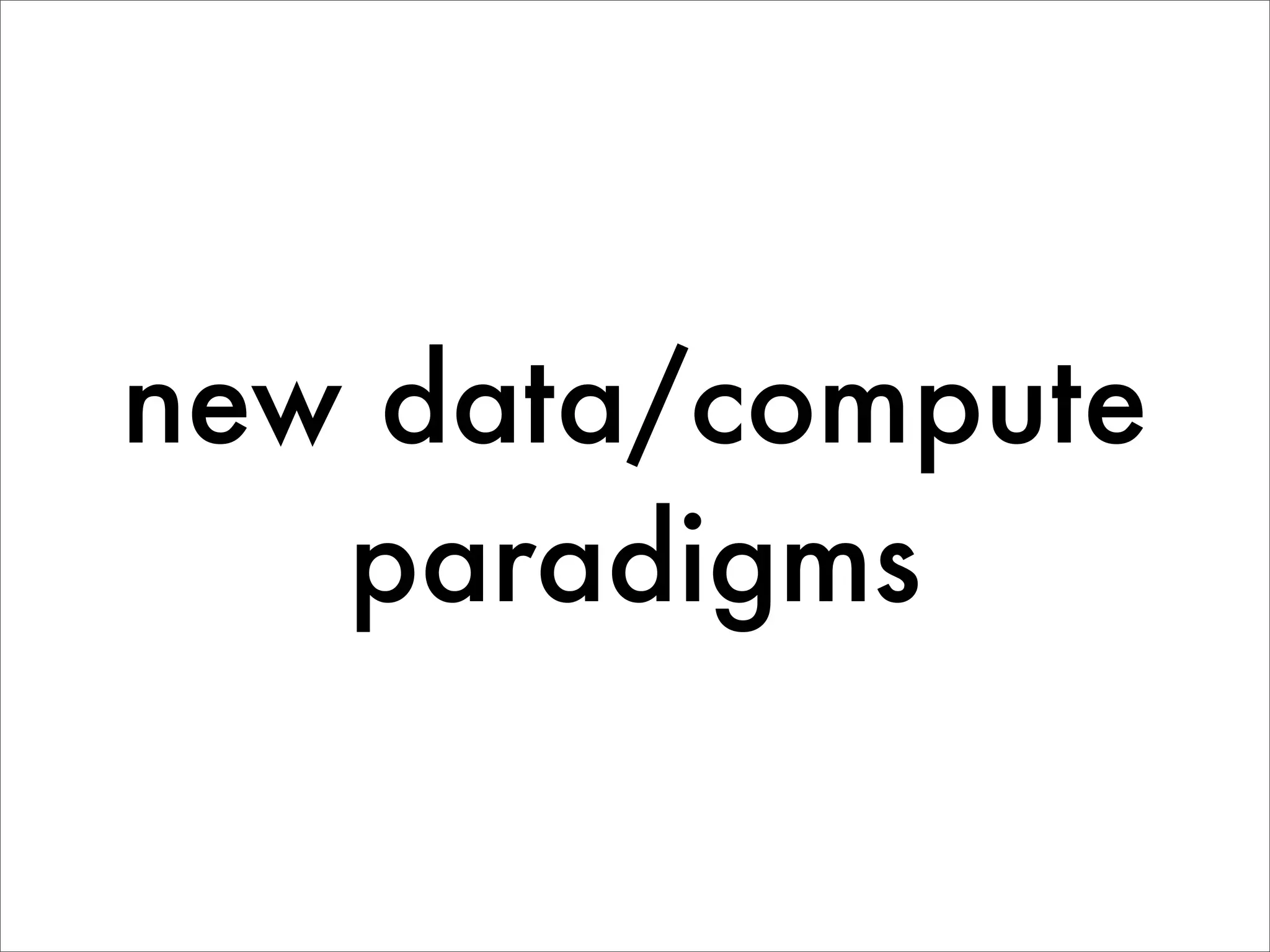 new data/compute
   paradigms
 