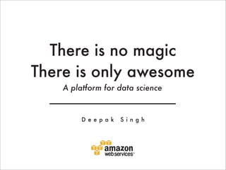 There is no magic
There is only awesome
    A platform for data science


         D e e p a k   S i n g h
 