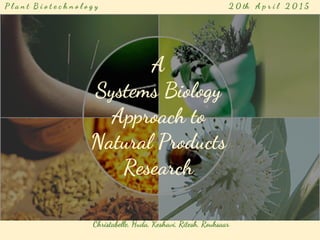 A
Systems Biology
Approach to
Natural Products
Research
A
Systems Biology
Approach to
Natural Products
Research
P l a n t B i o t e c h n o l o g y 2 0 th A p r i l 2 0 1 5
Christabelle, Huda, Keshavi, Ritesh, Rouksaar
 