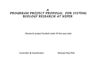 A
PROGRRAM PROJECT PROPOSAL FOR SYSTEMS
      BIOLOGY RESEARCH AT NIPER




          Research project funded under XI five year plan




    Controller & Coordinator:             Nilanjan Roy PhD
 