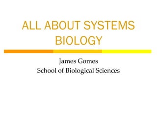 ALL ABOUT SYSTEMS
BIOLOGY
James Gomes
School of Biological Sciences
 