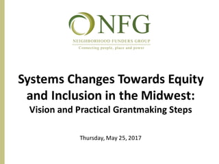 Systems	Changes	Towards	Equity	
and	Inclusion	in	the	Midwest:
Vision	and	Practical	Grantmaking	Steps
Thursday,	May	25,	2017
 