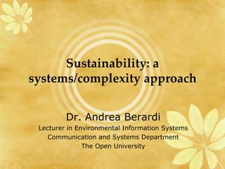 Sustainability: a
systems/complexity approach


         Dr. Andrea Berardi
 Lecturer in Environmental Information Systems
    Communication and Systems Department
               The Open University
 
