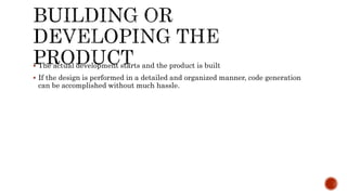  The actual development starts and the product is built
 If the design is performed in a detailed and organized manner, code generation
can be accomplished without much hassle.
 