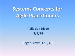 Systems Concepts for
Agile Practitioners
Agile San Diego
5/1/14
Roger Brown, CSC, CST
 