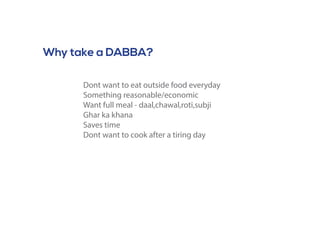 Why take a DABBA?
Dont want to eat outside food everyday
Something reasonable/economic
Want full meal - daal,chawal,roti,subji
Ghar ka khana
Saves time
Dont want to cook after a tiring day
 