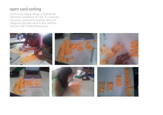 open card sorting
Card sorting helps to design or evaluate the
information architecture of a site. In a card sort-
ing session, participants organize topics into
categories that make sense to them and they
may also help by label these groups.
 